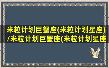 米粒计划巨蟹座(米粒计划星座)/米粒计划巨蟹座(米粒计划星座)-我的网站