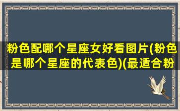 粉色配哪个星座女好看图片(粉色是哪个星座的代表色)(最适合粉色的星座女)