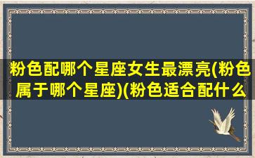 粉色配哪个星座女生最漂亮(粉色属于哪个星座)(粉色适合配什么颜色的衣服)