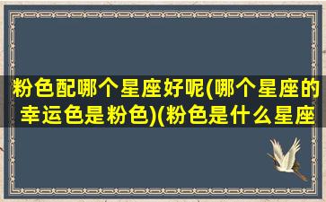 粉色配哪个星座好呢(哪个星座的幸运色是粉色)(粉色是什么星座的专属颜色)