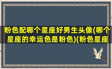 粉色配哪个星座好男生头像(哪个星座的幸运色是粉色)(粉色星座图片)