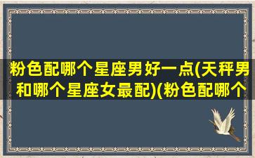 粉色配哪个星座男好一点(天秤男和哪个星座女最配)(粉色配哪个颜色好看)