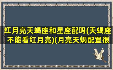 红月亮天蝎座和星座配吗(天蝎座不能看红月亮)(月亮天蝎配置很可怕)