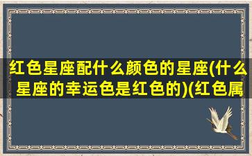 红色星座配什么颜色的星座(什么星座的幸运色是红色的)(红色属于哪个星座)