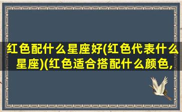 红色配什么星座好(红色代表什么星座)(红色适合搭配什么颜色,忌讳搭配什么颜色)