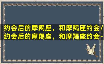 约会后的摩羯座，和摩羯座约会/约会后的摩羯座，和摩羯座约会-我的网站