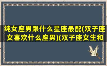 纯女座男跟什么星座最配(双子座女喜欢什么座男)(双子座女生和什么星座男生最合适)