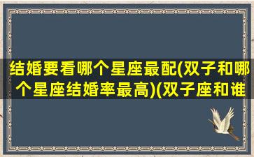 结婚要看哪个星座最配(双子和哪个星座结婚率最高)(双子座和谁结婚最好)