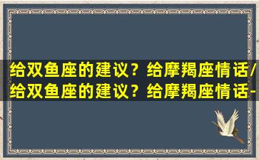 给双鱼座的建议？给摩羯座情话/给双鱼座的建议？给摩羯座情话-我的网站