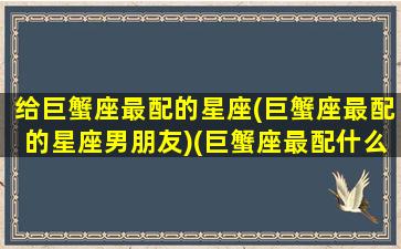 给巨蟹座最配的星座(巨蟹座最配的星座男朋友)(巨蟹座最配什么星座女生)