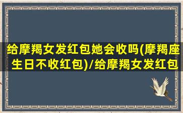 给摩羯女发红包她会收吗(摩羯座生日不收红包)/给摩羯女发红包她会收吗(摩羯座生日不收红包)-我的网站