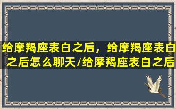 给摩羯座表白之后，给摩羯座表白之后怎么聊天/给摩羯座表白之后，给摩羯座表白之后怎么聊天-我的网站