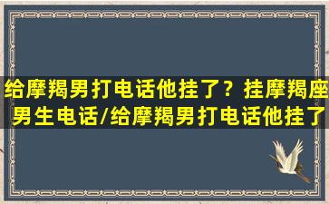 给摩羯男打电话他挂了？挂摩羯座男生电话/给摩羯男打电话他挂了？挂摩羯座男生电话-我的网站