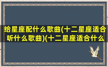 给星座配什么歌曲(十二星座适合听什么歌曲)(十二星座适合什么音乐)