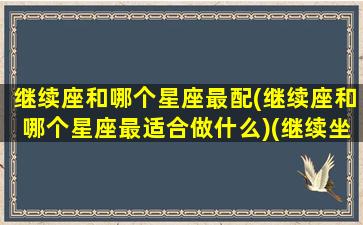 继续座和哪个星座最配(继续座和哪个星座最适合做什么)(继续坐的人是谁)