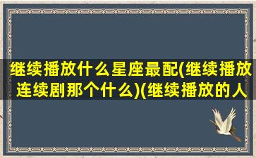 继续播放什么星座最配(继续播放连续剧那个什么)(继续播放的人是谁)