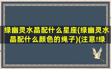 绿幽灵水晶配什么星座(绿幽灵水晶配什么颜色的绳子)(注意!绿幽灵水晶佩戴禁忌!!!)