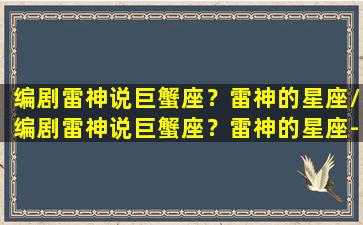 编剧雷神说巨蟹座？雷神的星座/编剧雷神说巨蟹座？雷神的星座-我的网站