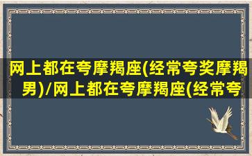 网上都在夸摩羯座(经常夸奖摩羯男)/网上都在夸摩羯座(经常夸奖摩羯男)-我的网站