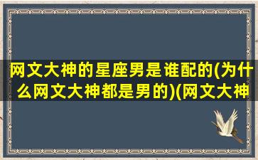 网文大神的星座男是谁配的(为什么网文大神都是男的)(网文大神排名)