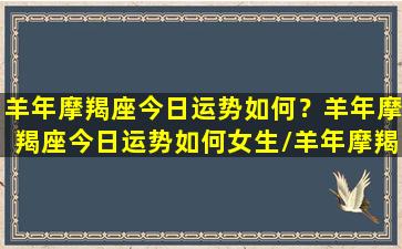 羊年摩羯座今日运势如何？羊年摩羯座今日运势如何女生/羊年摩羯座今日运势如何？羊年摩羯座今日运势如何女生-我的网站