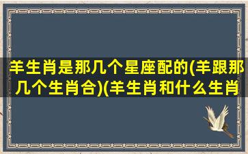 羊生肖是那几个星座配的(羊跟那几个生肖合)(羊生肖和什么生肖配)