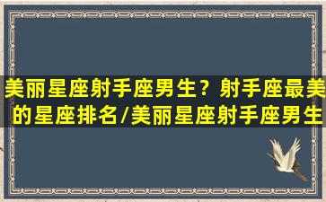 美丽星座射手座男生？射手座最美的星座排名/美丽星座射手座男生？射手座最美的星座排名-我的网站