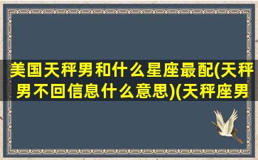 美国天秤男和什么星座最配(天秤男不回信息什么意思)(天秤座男匹配的星座配对排行)