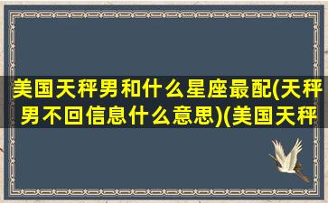 美国天秤男和什么星座最配(天秤男不回信息什么意思)(美国天秤座男演员)