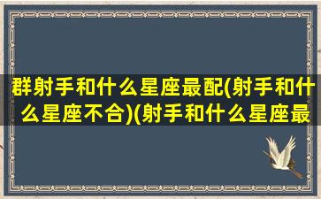 群射手和什么星座最配(射手和什么星座不合)(射手和什么星座最配排名)