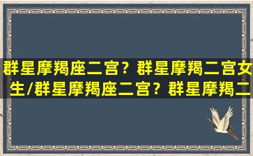 群星摩羯座二宫？群星摩羯二宫女生/群星摩羯座二宫？群星摩羯二宫女生-我的网站