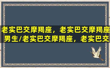 老实巴交摩羯座，老实巴交摩羯座男生/老实巴交摩羯座，老实巴交摩羯座男生-我的网站