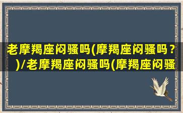 老摩羯座闷骚吗(摩羯座闷骚吗？)/老摩羯座闷骚吗(摩羯座闷骚吗？)-我的网站