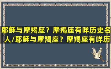 耶稣与摩羯座？摩羯座有咩历史名人/耶稣与摩羯座？摩羯座有咩历史名人-我的网站