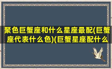 聚色巨蟹座和什么星座最配(巨蟹座代表什么色)(巨蟹星座配什么星座)