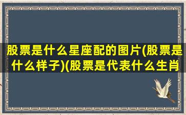 股票是什么星座配的图片(股票是什么样子)(股票是代表什么生肖)