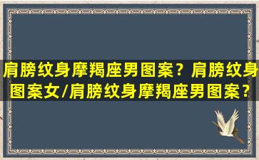 肩膀纹身摩羯座男图案？肩膀纹身图案女/肩膀纹身摩羯座男图案？肩膀纹身图案女-我的网站