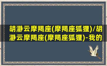 胡瀞云摩羯座(摩羯座狐狸)/胡瀞云摩羯座(摩羯座狐狸)-我的网站