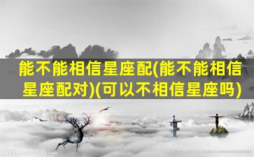 能不能相信星座配(能不能相信星座配对)(可以不相信星座吗)