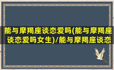 能与摩羯座谈恋爱吗(能与摩羯座谈恋爱吗女生)/能与摩羯座谈恋爱吗(能与摩羯座谈恋爱吗女生)-我的网站