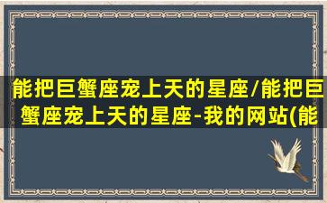 能把巨蟹座宠上天的星座/能把巨蟹座宠上天的星座-我的网站(能让巨蟹座服软的星座)