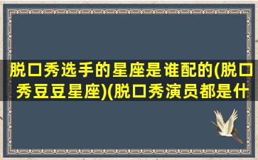 脱口秀选手的星座是谁配的(脱口秀豆豆星座)(脱口秀演员都是什么星座)