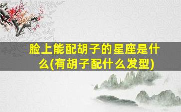 脸上能配胡子的星座是什么(有胡子配什么发型)