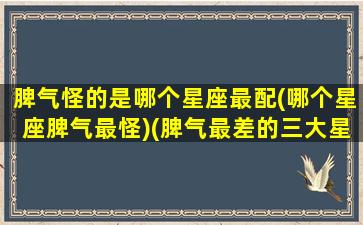 脾气怪的是哪个星座最配(哪个星座脾气最怪)(脾气最差的三大星座)