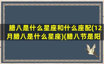 腊八是什么星座和什么座配(12月腊八是什么星座)(腊八节是阳历12月8日吗)