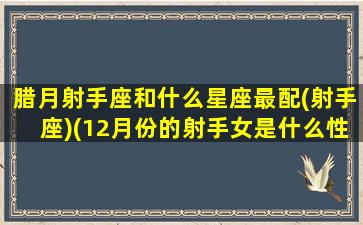 腊月射手座和什么星座最配(射手座)(12月份的射手女是什么性格特点)