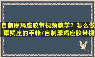 自制摩羯座胶带视频教学？怎么做摩羯座的手帐/自制摩羯座胶带视频教学？怎么做摩羯座的手帐-我的网站