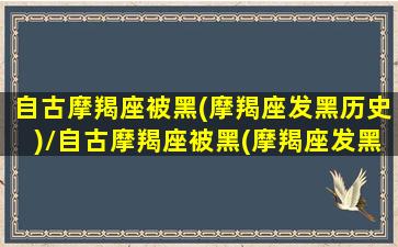 自古摩羯座被黑(摩羯座发黑历史)/自古摩羯座被黑(摩羯座发黑历史)-我的网站