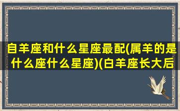 自羊座和什么星座最配(属羊的是什么座什么星座)(白羊座长大后漂亮吗)