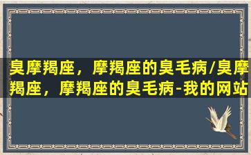 臭摩羯座，摩羯座的臭毛病/臭摩羯座，摩羯座的臭毛病-我的网站